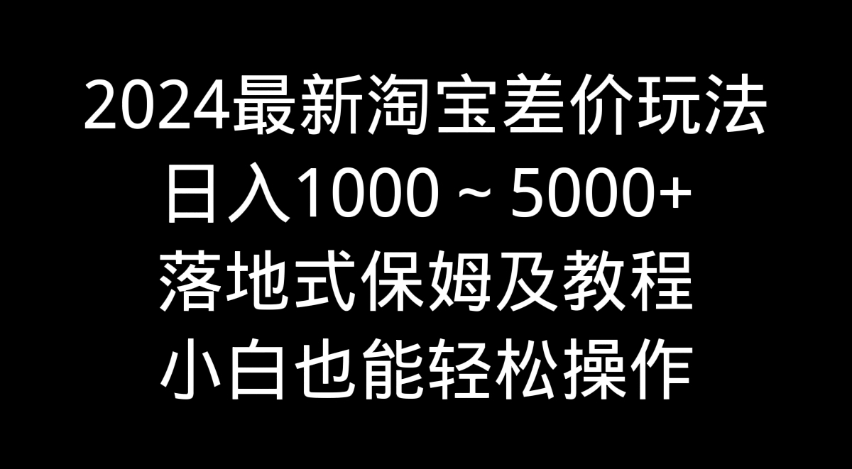 （9055期）2024全新淘宝网价格差游戏玩法，日入1000～5000 立式家庭保姆及实例教程 新手都可以轻松实际操作