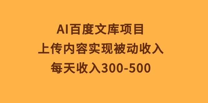 AI百度文库项目，上传内容实现被动收入，每天收入300-500