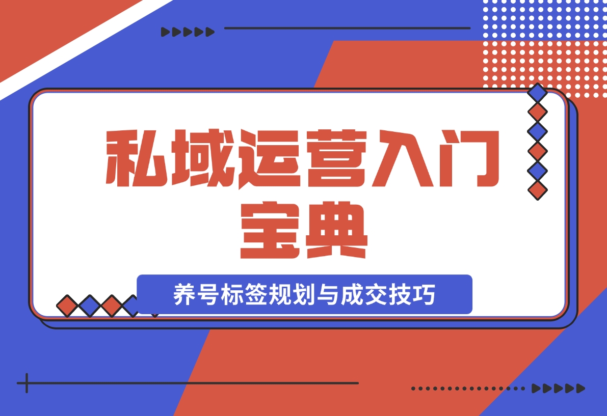 【2024.12.02】私域运营入门宝典：从基础到实战，详解养号、标签、朋友圈规划与成交技巧