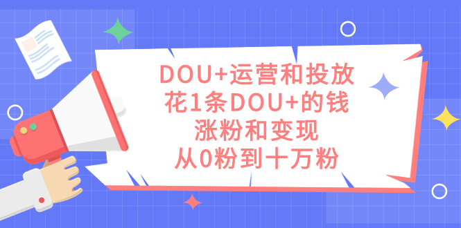 （7475期）DOU 运营及推广，花1条DOU 钱，增粉和转现，从0粉到十万粉