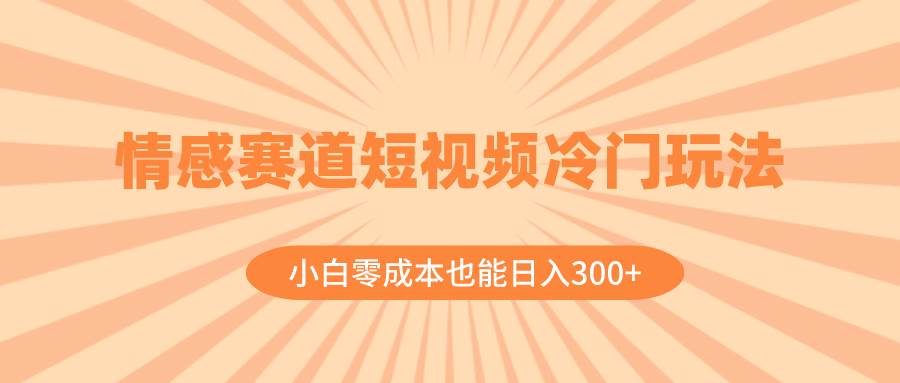 情感赛道短视频冷门玩法，小白零成本也能日入300+（教程+素材）