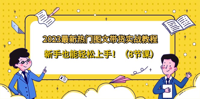 2023全新受欢迎图文并茂卖货实战演练实例教程，初学者也可以快速上手！（8堂课）