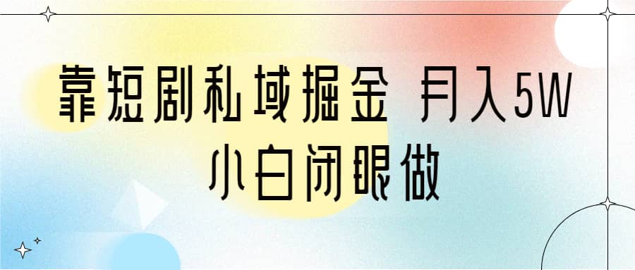 靠短剧私域掘金 月入5W 小白闭眼做（教程+2T资料）