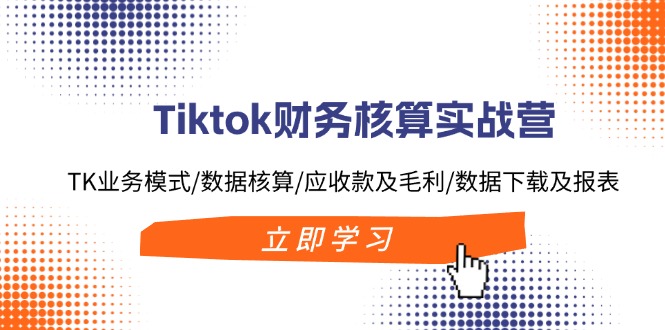 （11978期）Tiktok财务核算实战营：TK业务模式/数据核算/应收款及毛利/数据下载及报表