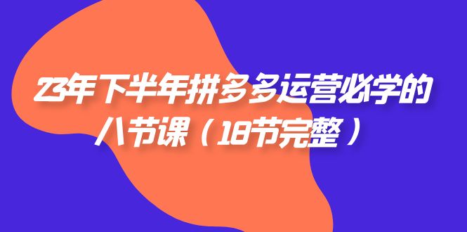 （7574期）23年年底拼多多平台·经营必会的八节课（18节详细）