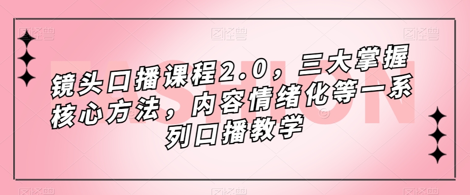 （7374期）摄像镜头-口播文案课程内容2.0，三大掌握核心方式，具体内容情绪不稳定等一系列口播文案课堂教学