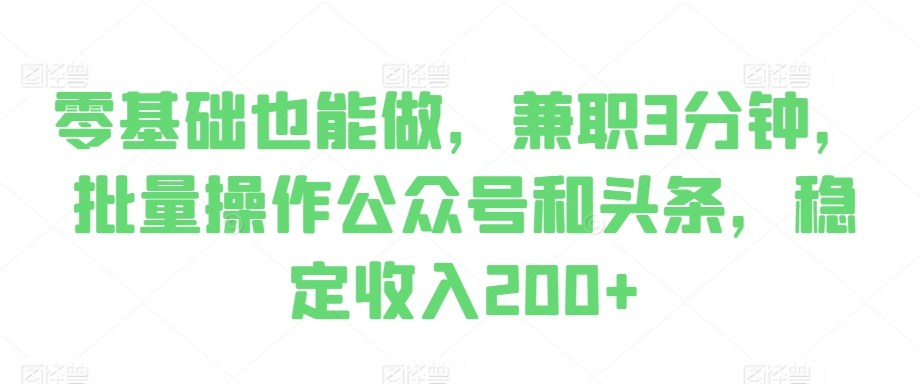 零基础也可以做，做兼职3min，批量处理公众号和今日头条，固定收入200