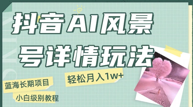 抖音视频AI景色号月入1万 详尽实例教程游戏玩法手机上就可以制做，新手快速上手