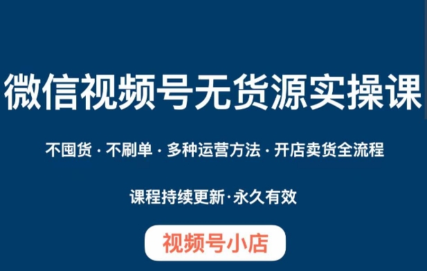 视频号小商店无货源电商实操课程，不囤货·不补单·多种多样运营方法·开实体店卖东西全过程