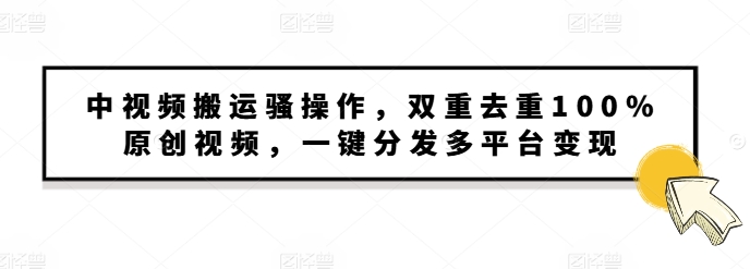 中视频搬运骚操作，双重去重100%原创视频，一键分发多平台变现，新手小白无脑操作