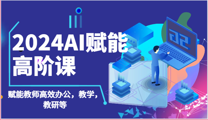 2024AI创变高级课：AI创变老师高效办公，课堂教学，教科研等（87节）