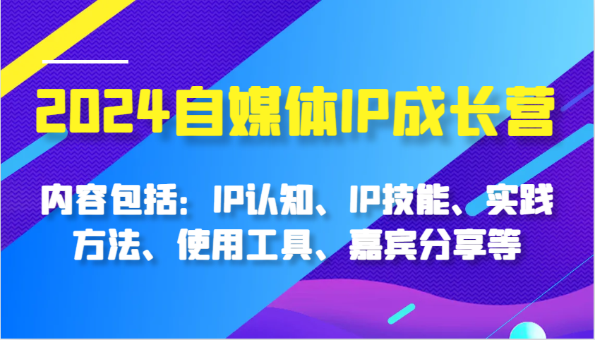 2024自媒体平台IP成长营，基本内容：IP认知能力、IP专业技能、实践方式、工具的使用、特邀嘉宾分享等