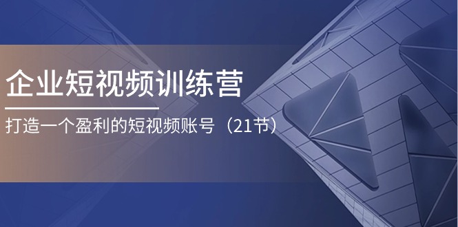 （11278期）企业短视频训练营：打造一个盈利的短视频账号（21节）