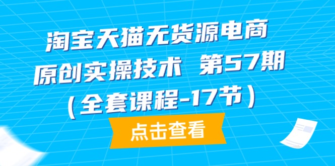 （9898期）天猫无货源电商-原创设计实际操作技术性 第57期（整套课程内容-17节）