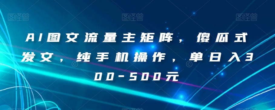 AI图文并茂微信流量主引流矩阵，简单化出文，纯手机操控，单日入300-500元【揭密】