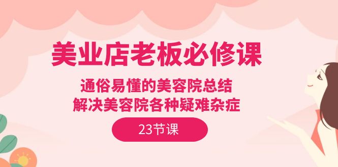 （9986期）美容连锁店主必修课程：浅显易懂美容店汇总，处理美容店疑难杂症（23节）