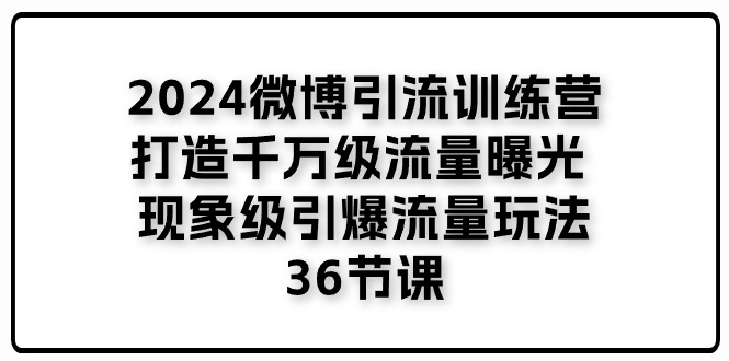 （11333期）2024微博引流训练营「打造千万级流量曝光 现象级引爆流量玩法」36节课-中创网_分享中创网创业资讯_最新网络项目资源