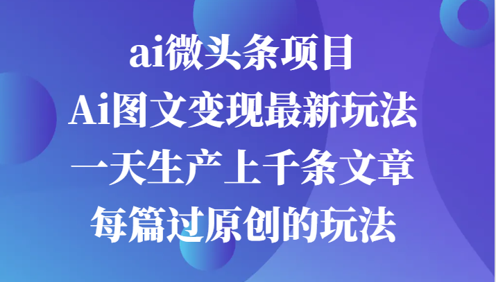 ai头条新项目，Ai图文并茂转现全新游戏玩法，一天生产制造上千条文章内容每章过原创设计游戏的玩法