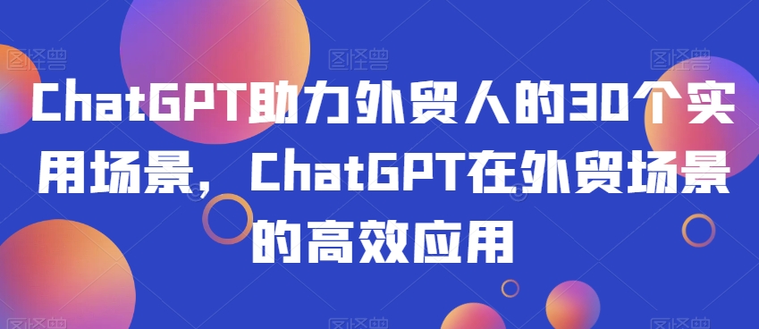 ChatGPT助力外贸人的30个实用场景，ChatGPT在外贸场景的高效应用-暖阳网-优质付费教程和创业项目大全