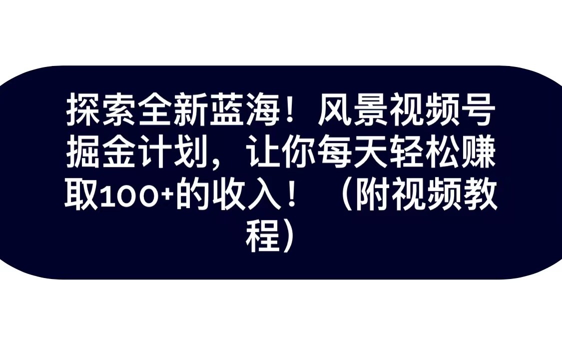 探寻全新升级瀚海！抖音风景微信视频号掘金队方案，令你每日轻轻松松日赚100 ，家庭保姆级课堂教学