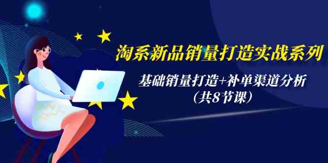 淘宝新产品销售量打造出实战演练系列产品，基础销量打造出 补销量渠道分析（共8堂课）