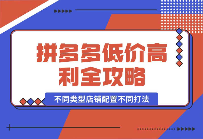 【2024.10.10】拼多多低价高利全攻略：不同类型店铺配置不同打法，无货源玩法与选品方法