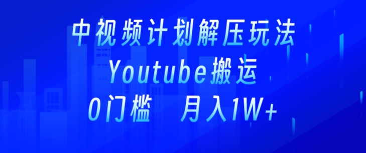 中视频计划全新玩法，一键搬运油管解压视频，多平台发布赚取收益