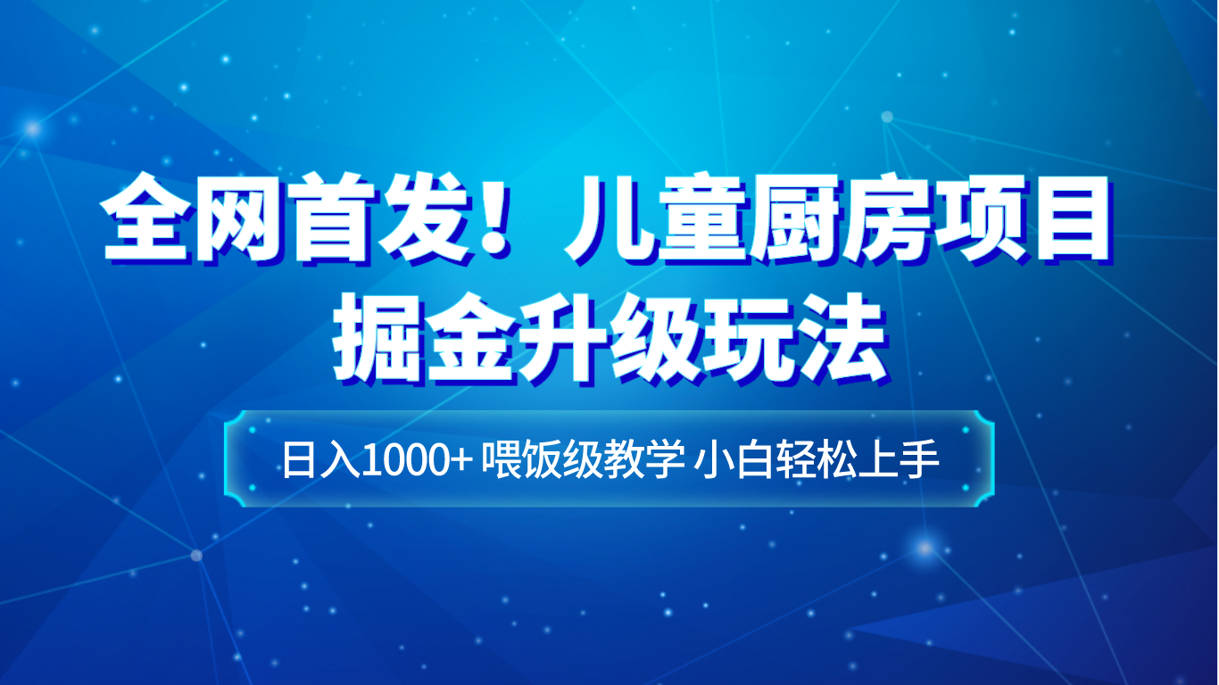 独家首发！儿童厨房新项目掘金队升级玩法，日入1000 ，喂食级课堂教学，新手快速上手-暖阳网-优质付费教程和创业项目大全