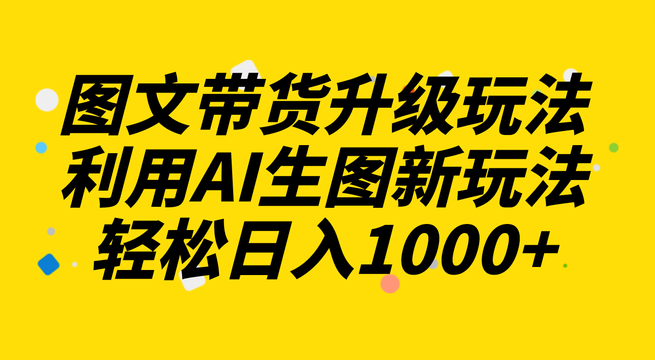 （8041期）图文并茂卖货升级玩法2.0共享，运用AI照片新模式，每天一小时轻轻松松日入1000-暖阳网-优质付费教程和创业项目大全