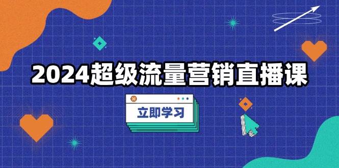 2024超级流量营销推广视频课堂，降低成本玩法，提高流量转化率，实例拆卸爆品