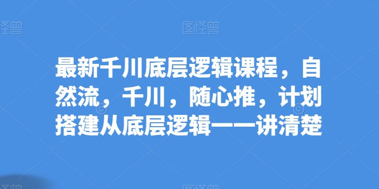 全新巨量千川底层思维课程内容，自然流，巨量千川，随心所欲推，方案构建从底层思维一一讲明白