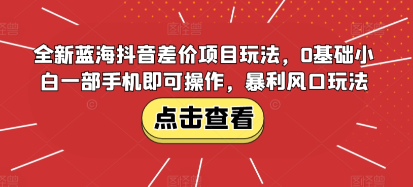 全新蓝海抖音差价项目玩法，0基础小白一部手机即可操作，暴利风口玩法