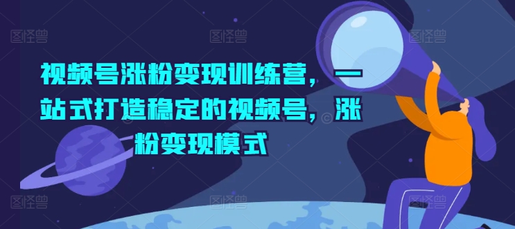 微信视频号增粉转现夏令营，一站式打造出相对稳定的微信视频号，增粉变现方式