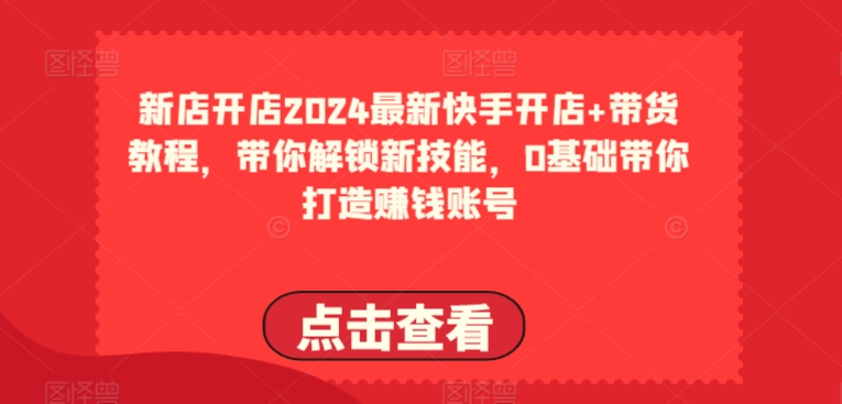 2024全新快手开店 卖货实例教程，陪你解锁新技能，0基本陪你打造出挣钱账户