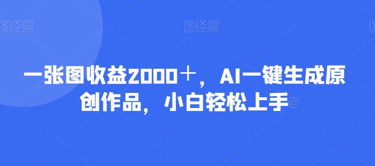 一张图收益2000＋，AI一键生成原创作品，小白轻松上手