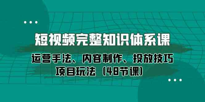 （10095期）短视频-完整知识体系课，运营手法、内容制作、投放技巧项目玩法（48节课）-暖阳网-中创网,福缘网,冒泡网资源整合