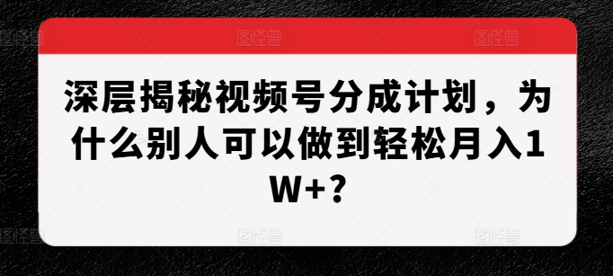 深层次揭密微信视频号分为方案，为什么有的人能做到轻轻松松月入1W ?