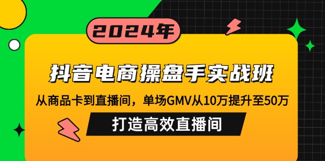 （12845期）抖音电商操盘手实战班：从商品卡到直播间，单场GMV从10万提升至50万，…