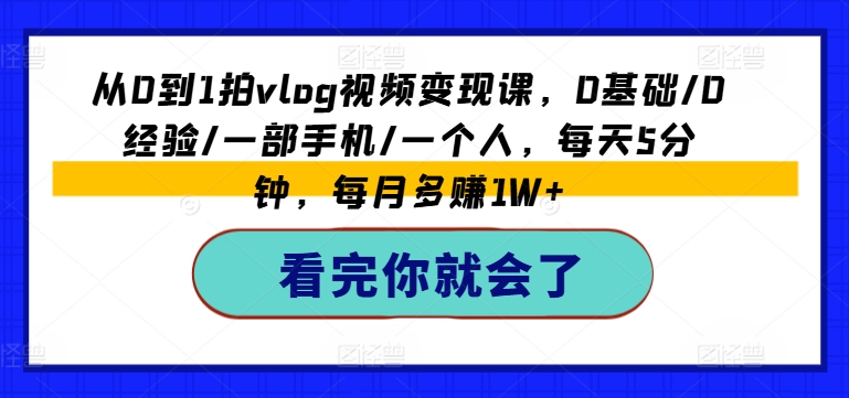 从0到1拍vlog视频变现课，0基本/0工作经验/一部手机/一个人，每日5min，每月挣到1W