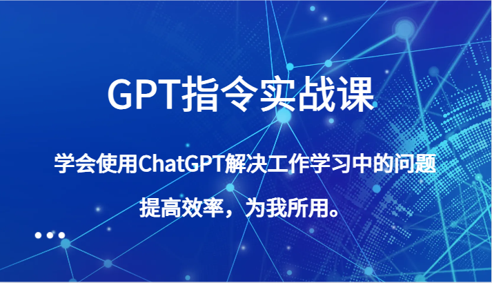 GPT命令实战演练课，学会用ChatGPT处理工作中学习中的问题，提高工作效率，为己所用。