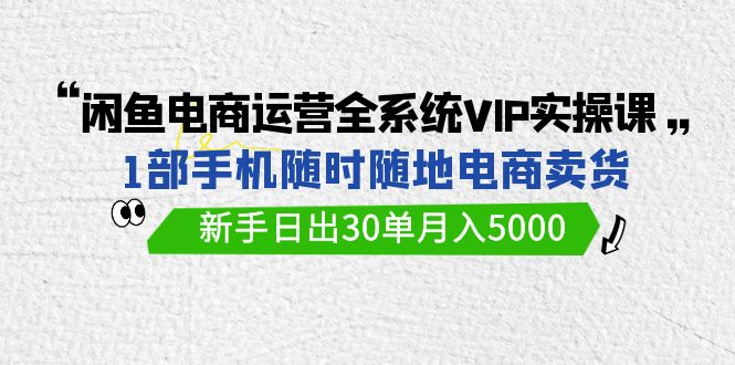 （9547期）闲鱼平台网店运营全系统VIP实战演练课，1手机随时卖东西，初学者日出30单月入5000