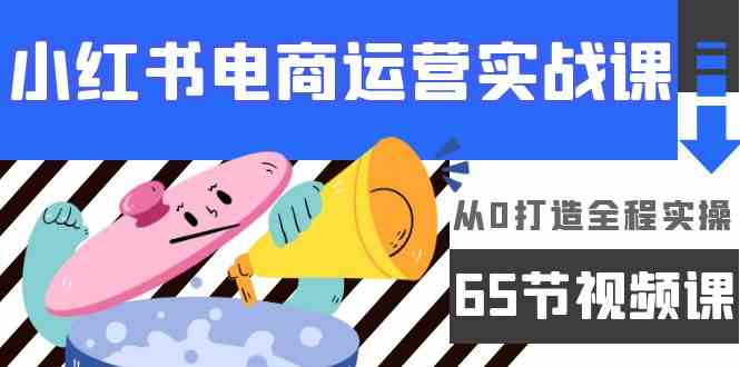 小红书电商经营实战演练课，从0打造出全过程实际操作（63节视频课程）