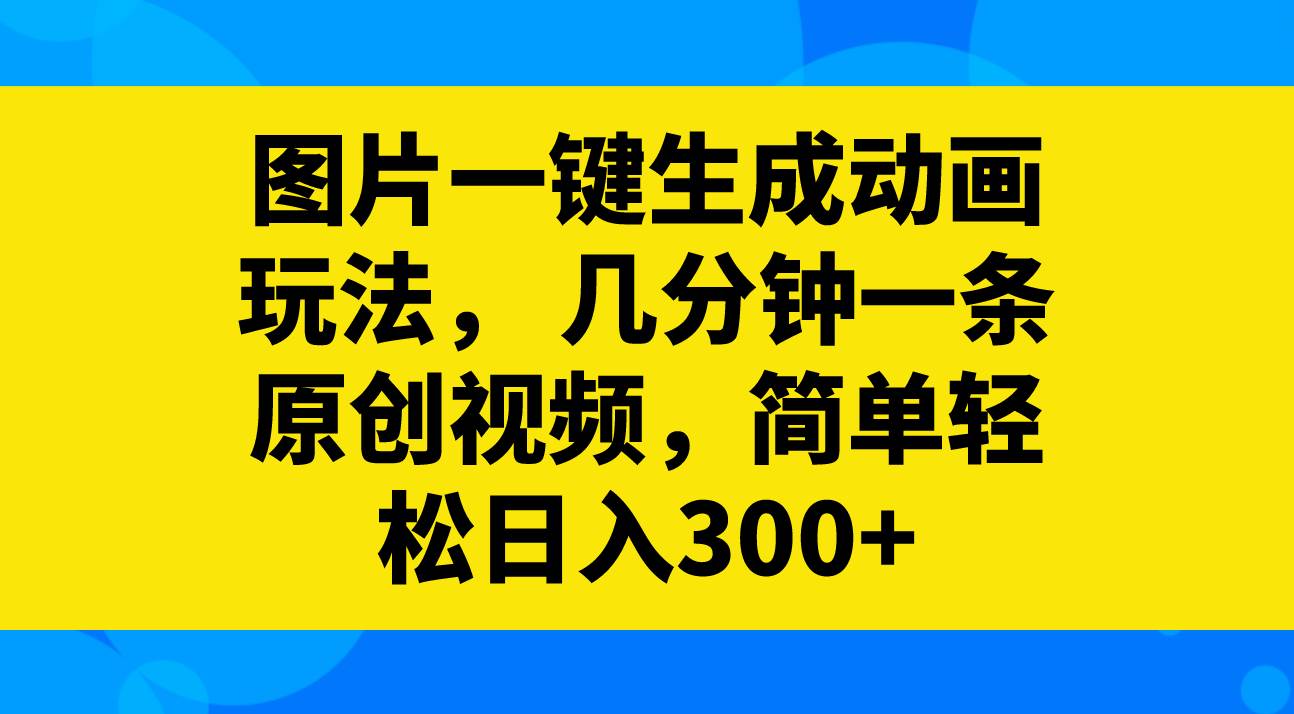 图片一键生成动画玩法，几分钟一条原创视频，简单轻松日入300+