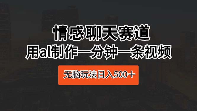 （10254期）情感聊天跑道 用al制做一分钟一条视频 没脑子游戏玩法日入500＋