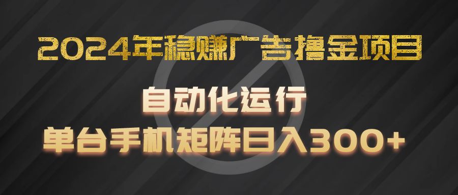 2024年稳赢广告宣传撸金新项目，全过程自动化技术运作，每台手机直接能够引流矩阵实际操作，日入300