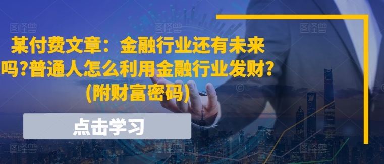 某付费文章：金融业还有希望吗?平常人怎样利用金融业发家致富?(附财富密码)