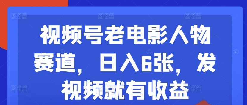 视频号老电影人物赛道，日入6张，发视频就有收益