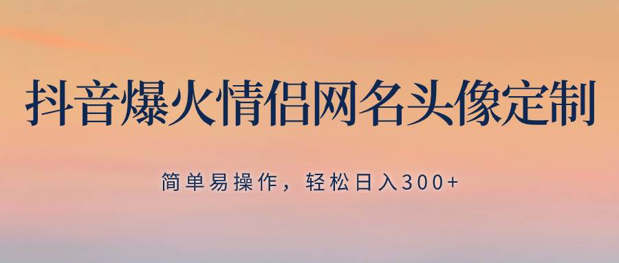 抖音爆火情侣网名头像定制，简单易操作，轻松日入300+，无需养号