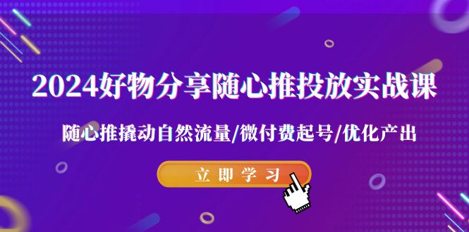 （9030期）2024好物分享-随心所欲推推广实战演练课 随心所欲推撬起自然搜索流量/微付钱养号/提升产出率