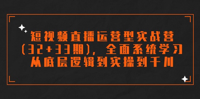 短视频带货经营型实战营(32 33期)，全方位系统的学习，从底层思维到实际操作到巨量千川